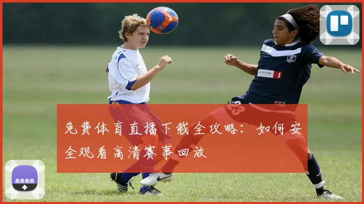 免费体育直播下载全攻略:如何安全观看高清赛事回放