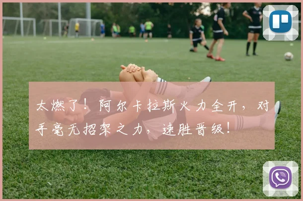 太燃了！阿尔卡拉斯火力全开，对手毫无招架之力，速胜晋级！