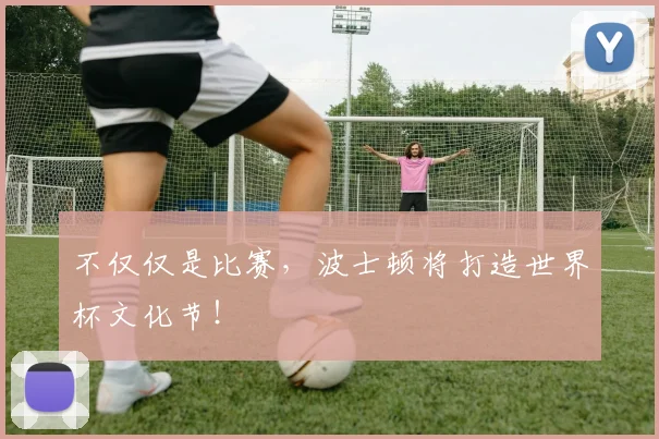 不仅仅是比赛，波士顿将打造世界杯文化节！