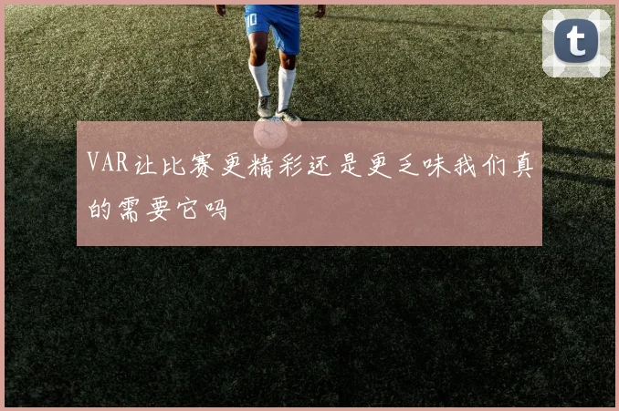 VAR让比赛更精彩还是更乏味我们真的需要它吗