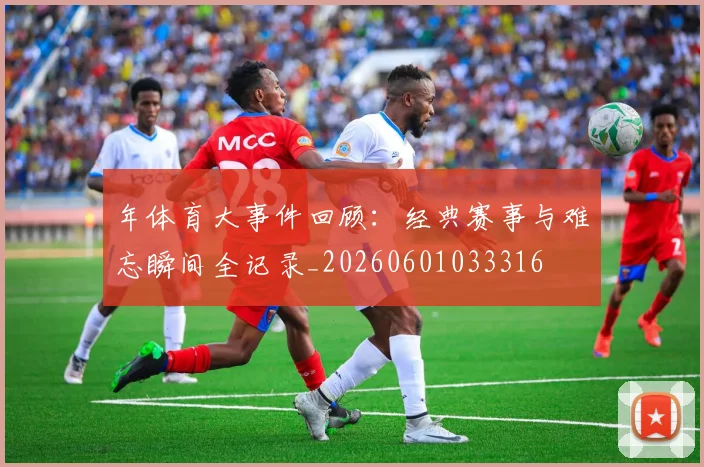 年体育大事件回顾：经典赛事与难忘瞬间全记录_20260601033316