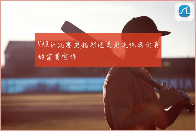VAR让比赛更精彩还是更乏味我们真的需要它吗